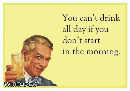 You-cant-drink-all-day-if-you-dont-start-in-the-morning-ecard.jpg